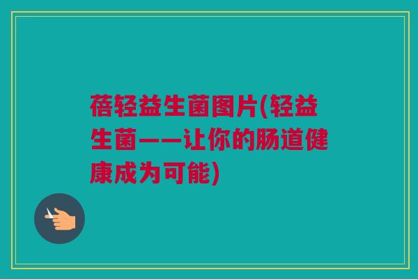 蓓轻益生菌图片(轻益生菌——让你的肠道健康成为可能)