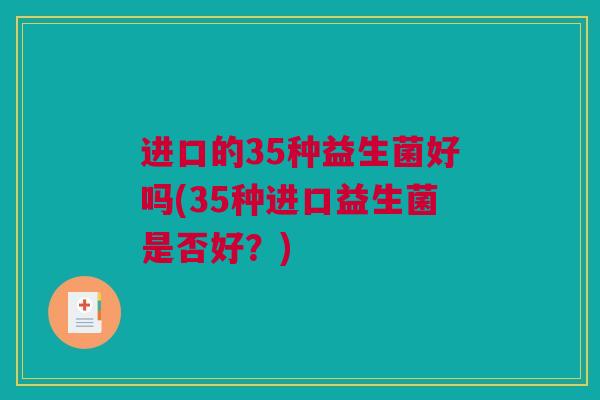 进口的35种益生菌好吗(35种进口益生菌是否好？)