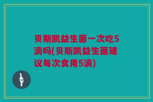 贝斯凯益生菌一次吃5滴吗(贝斯凯益生菌建议每次食用5滴)
