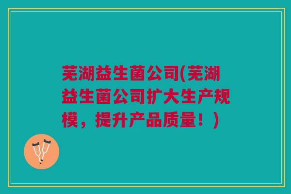 芜湖益生菌公司(芜湖益生菌公司扩大生产规模，提升产品质量！)