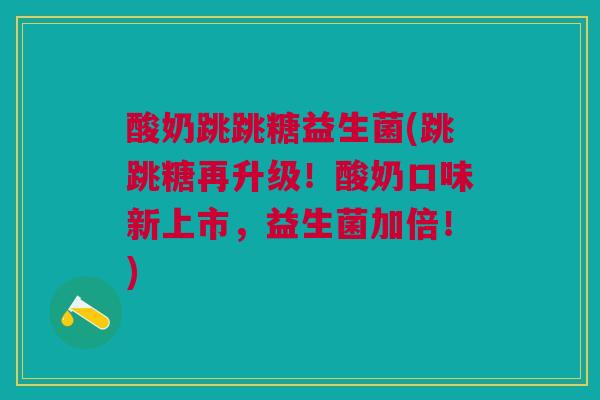 酸奶跳跳糖益生菌(跳跳糖再升级！酸奶口味新上市，益生菌加倍！)