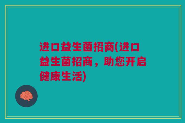 进口益生菌招商(进口益生菌招商，助您开启健康生活)