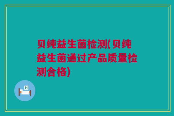 贝纯益生菌检测(贝纯益生菌通过产品质量检测合格)
