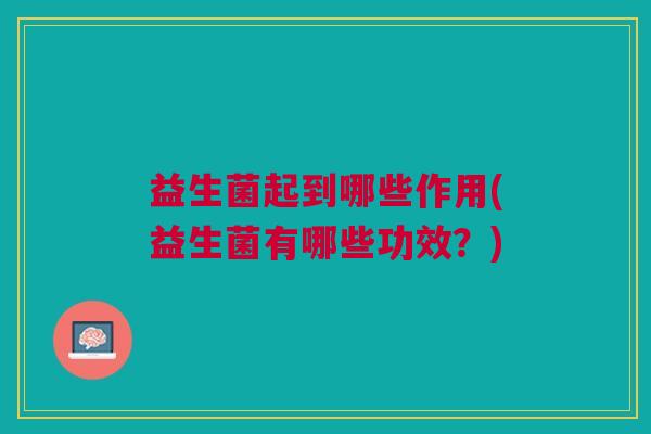 益生菌起到哪些作用(益生菌有哪些功效？)