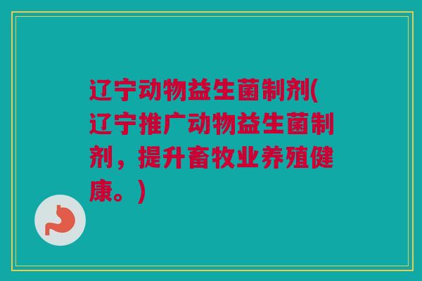 辽宁动物益生菌制剂(辽宁推广动物益生菌制剂，提升畜牧业养殖健康。)