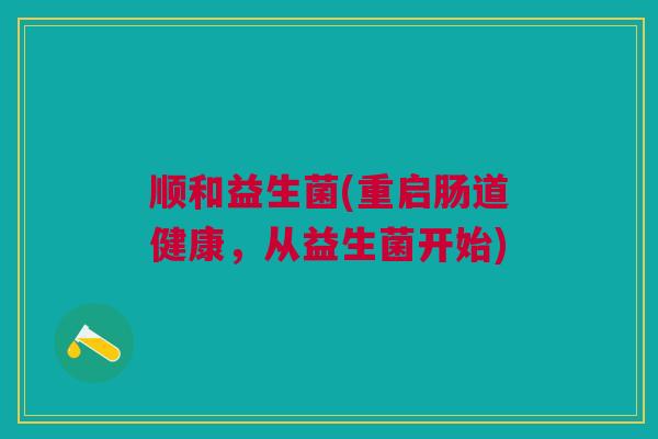 顺和益生菌(重启肠道健康，从益生菌开始)
