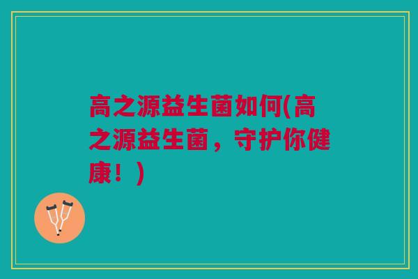 高之源益生菌如何(高之源益生菌，守护你健康！)