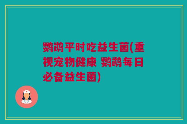 鹦鹉平时吃益生菌(重视宠物健康 鹦鹉每日必备益生菌)