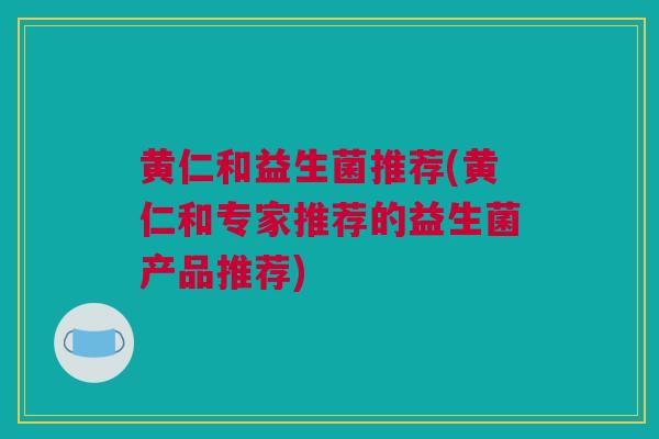 黄仁和益生菌推荐(黄仁和专家推荐的益生菌产品推荐)