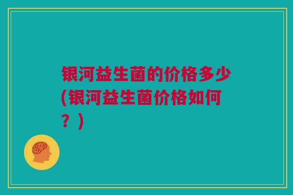银河益生菌的价格多少(银河益生菌价格如何？)