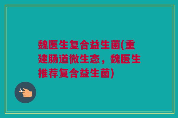 魏医生复合益生菌(重建肠道微生态，魏医生推荐复合益生菌)
