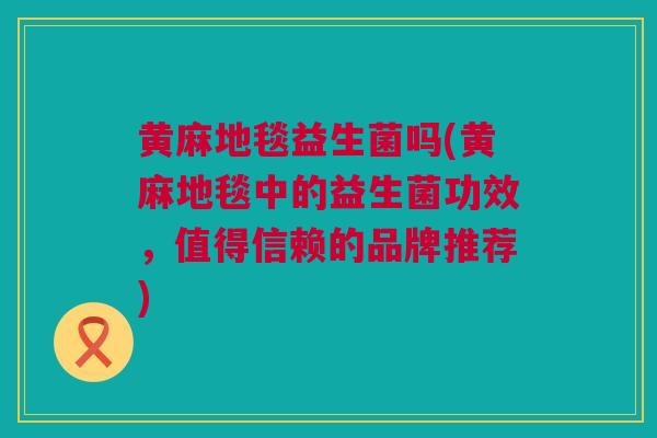 黄麻地毯益生菌吗(黄麻地毯中的益生菌功效，值得信赖的品牌推荐)