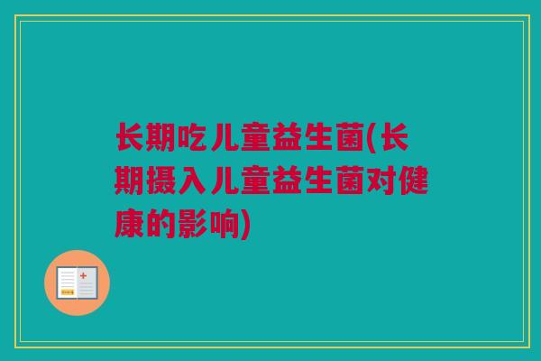 长期吃儿童益生菌(长期摄入儿童益生菌对健康的影响)