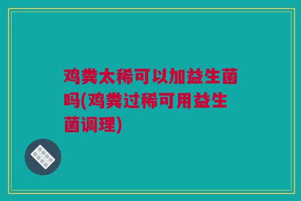 鸡粪太稀可以加益生菌吗(鸡粪过稀可用益生菌调理)