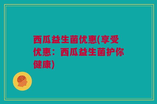 西瓜益生菌优惠(享受优惠：西瓜益生菌护你健康)