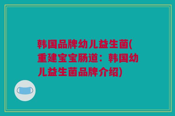 韩国品牌幼儿益生菌(重建宝宝肠道：韩国幼儿益生菌品牌介绍)