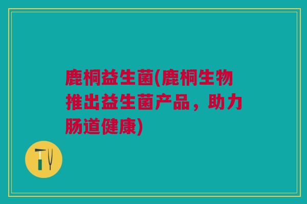 鹿桐益生菌(鹿桐生物推出益生菌产品，助力肠道健康)