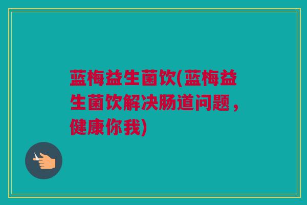 蓝梅益生菌饮(蓝梅益生菌饮解决肠道问题，健康你我)