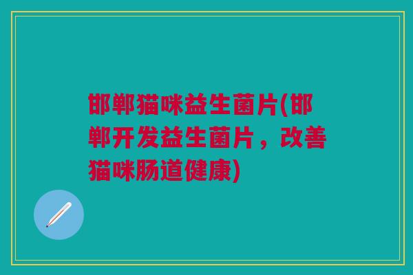 邯郸猫咪益生菌片(邯郸开发益生菌片，改善猫咪肠道健康)