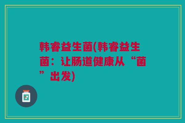 韩睿益生菌(韩睿益生菌：让肠道健康从“菌”出发)