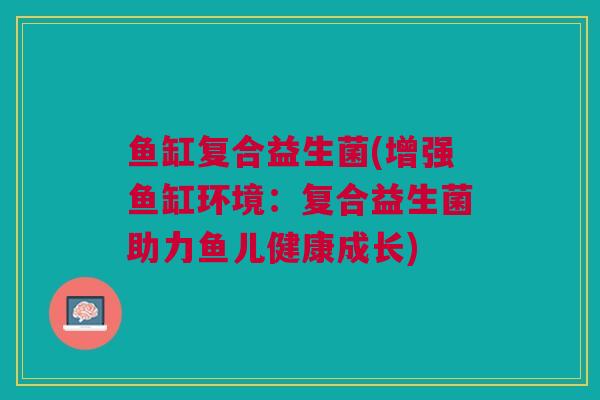鱼缸复合益生菌(增强鱼缸环境：复合益生菌助力鱼儿健康成长)