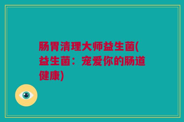 肠胃清理大师益生菌(益生菌：宠爱你的肠道健康)
