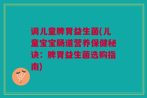 调儿童脾胃益生菌(儿童宝宝肠道营养保健秘诀：脾胃益生菌选购指南)