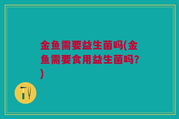 金鱼需要益生菌吗(金鱼需要食用益生菌吗？)