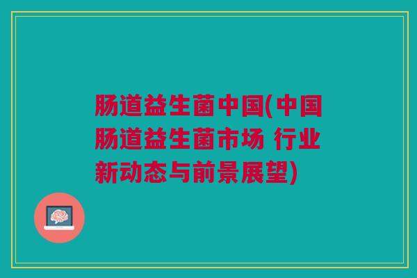 肠道益生菌中国(中国肠道益生菌市场 行业新动态与前景展望)
