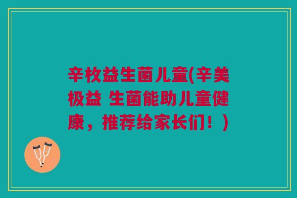 辛枚益生菌儿童(辛美极益 生菌能助儿童健康，推荐给家长们！)