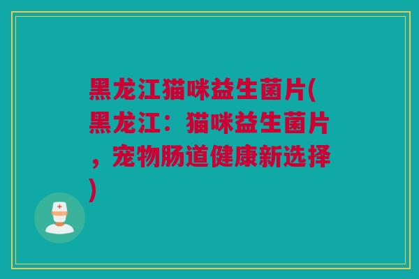 黑龙江猫咪益生菌片(黑龙江：猫咪益生菌片，宠物肠道健康新选择)