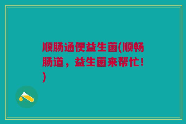 顺肠通便益生菌(顺畅肠道，益生菌来帮忙！)