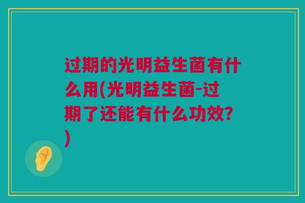 过期的光明益生菌有什么用(光明益生菌-过期了还能有什么功效？)
