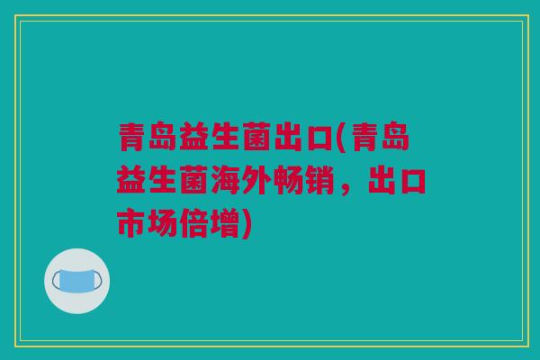 青岛益生菌出口(青岛益生菌海外畅销，出口市场倍增)