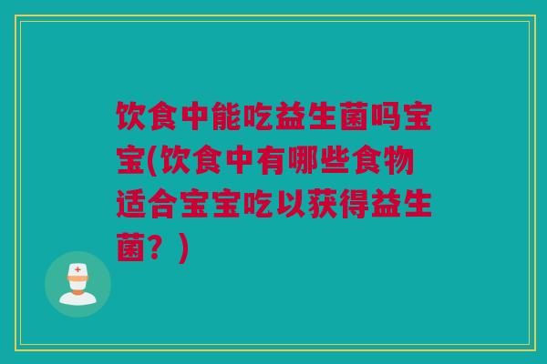 饮食中能吃益生菌吗宝宝(饮食中有哪些食物适合宝宝吃以获得益生菌？)