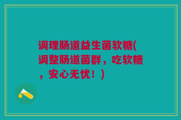 调理肠道益生菌软糖(调整肠道菌群，吃软糖，安心无忧！)