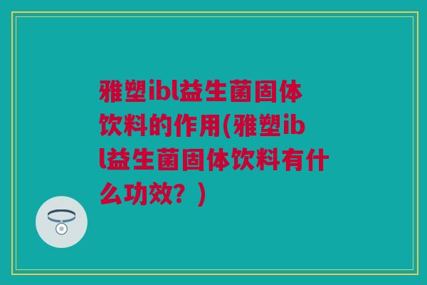雅塑ibl益生菌固体饮料的作用(雅塑ibl益生菌固体饮料有什么功效？)
