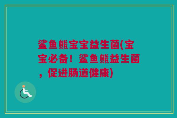 鲨鱼熊宝宝益生菌(宝宝必备！鲨鱼熊益生菌，促进肠道健康)