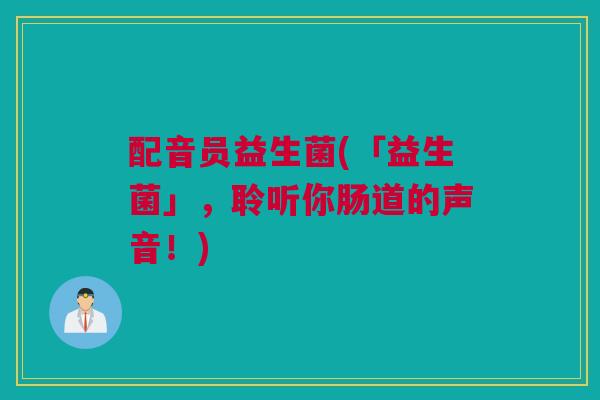 配音员益生菌(「益生菌」，聆听你肠道的声音！)