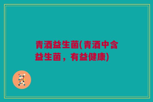 青酒益生菌(青酒中含益生菌，有益健康)