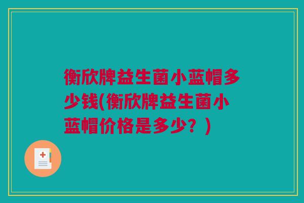 衡欣牌益生菌小蓝帽多少钱(衡欣牌益生菌小蓝帽价格是多少？)