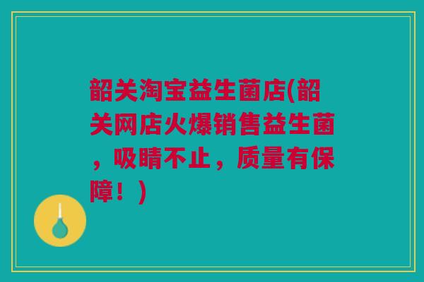 韶关淘宝益生菌店(韶关网店火爆销售益生菌，吸睛不止，质量有保障！)