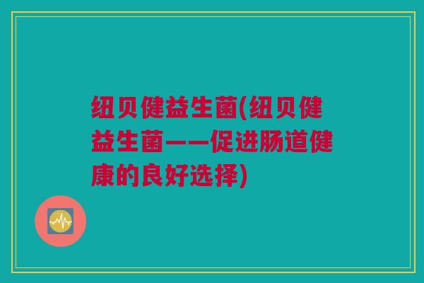 纽贝健益生菌(纽贝健益生菌——促进肠道健康的良好选择)