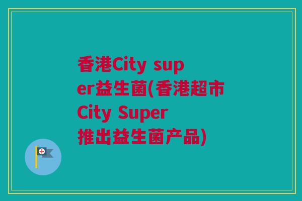 香港City super益生菌(香港超市City Super推出益生菌产品)