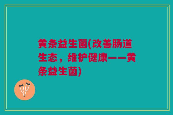 黄条益生菌(改善肠道生态，维护健康——黄条益生菌)