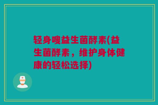 轻身嗖益生菌酵素(益生菌酵素，维护身体健康的轻松选择)