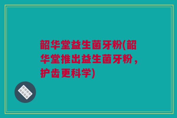 韶华堂益生菌牙粉(韶华堂推出益生菌牙粉，护齿更科学)