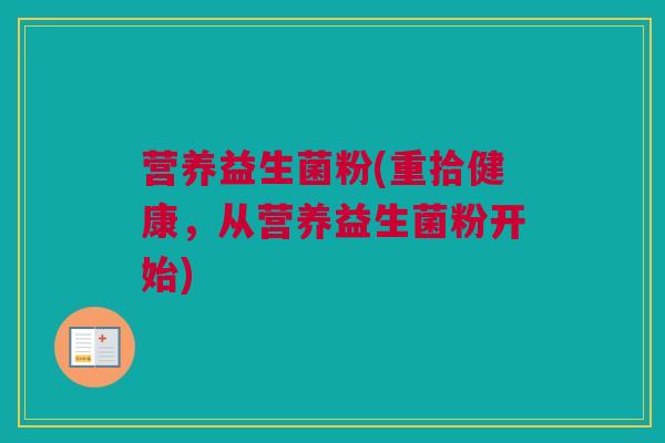 营养益生菌粉(重拾健康，从营养益生菌粉开始)