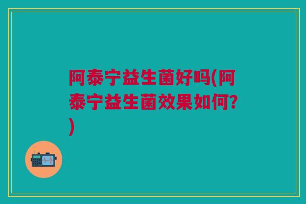 阿泰宁益生菌好吗(阿泰宁益生菌效果如何？)