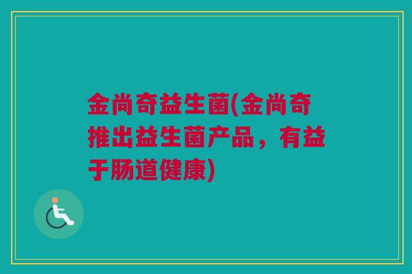 金尚奇益生菌(金尚奇推出益生菌产品，有益于肠道健康)